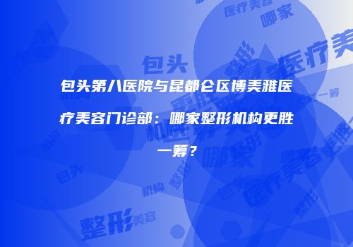 包头第八医院与昆都仑区博美雅医疗美容门诊部：哪家整形机构更胜一筹？