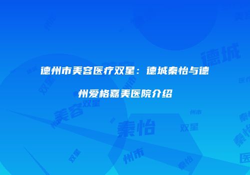 德州市美容医疗双星：德城秦怡与德州爱格嘉美医院介绍
