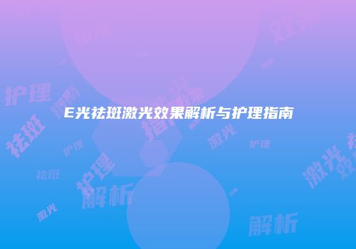 E光祛斑激光效果解析与护理指南