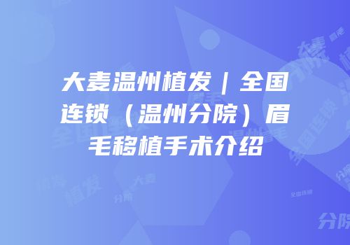 大麦温州植发｜全国连锁（温州分院）眉毛移植手术介绍