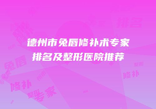 德州市兔唇修补术专家排名及整形医院推荐