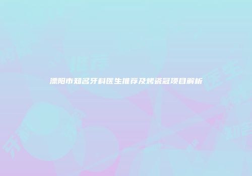 溧阳市知名牙科医生推荐及烤瓷冠项目解析