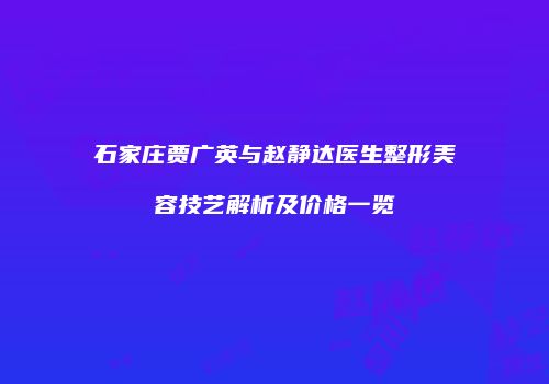 石家庄贾广英与赵静达医生整形美容技艺解析及价格一览