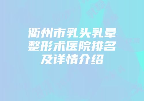衢州市乳头乳晕整形术医院排名及详情介绍
