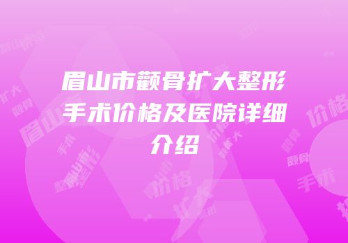 眉山市颧骨扩大整形手术价格及医院详细介绍