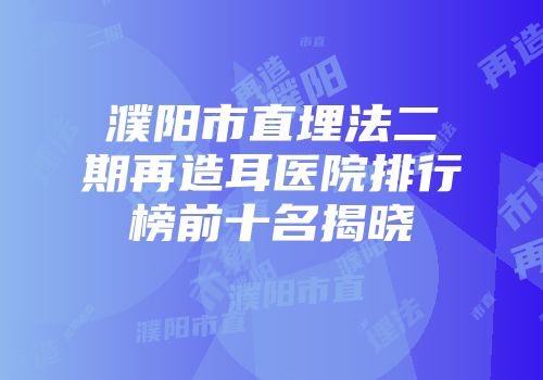濮阳市直埋法二期再造耳医院排行榜前十名揭晓