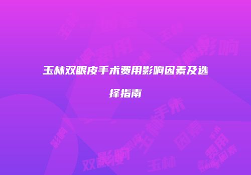 玉林双眼皮手术费用影响因素及选择指南