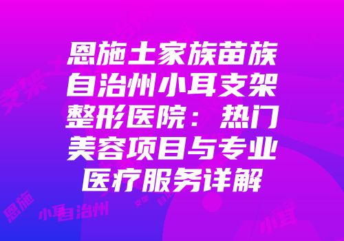 恩施土家族苗族自治州小耳支架整形医院：热门美容项目与专业医疗服务详解