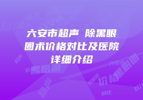 六安市超声袪除黑眼圈术价格对比及医院详细介绍