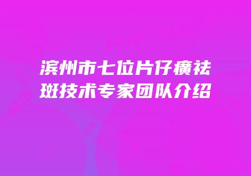 滨州市七位片仔癀祛斑技术专家团队介绍