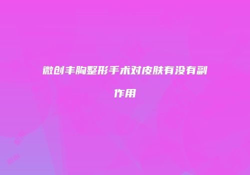 微创丰胸整形手术对皮肤有没有副作用