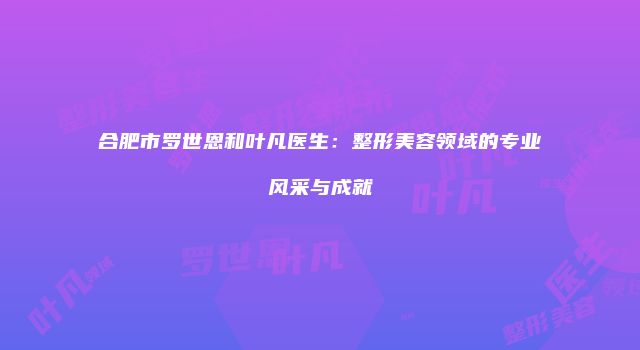 合肥市罗世恩和叶凡医生：整形美容领域的专业风采与成就