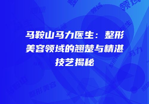 马鞍山马力医生：整形美容领域的翘楚与精湛技艺揭秘
