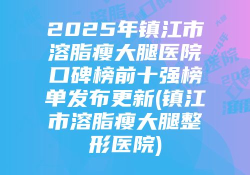 2025年镇江市溶脂瘦大腿医院口碑榜前十强榜单发布更新(镇江市溶脂瘦大腿整形医院)