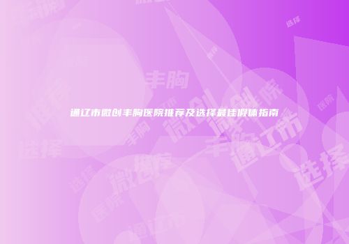 通辽市微创丰胸医院推荐及选择最佳假体指南