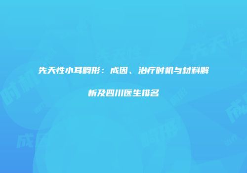 先天性小耳畸形：成因、治疗时机与材料解析及四川医生排名