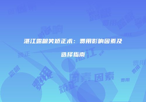 湛江露龈笑矫正术：费用影响因素及选择指南