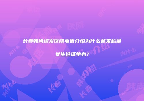 长春韩尚植发医院电话介绍为什么越来越多女生选择单身？