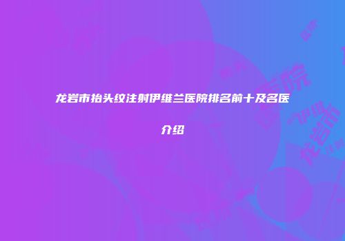 龙岩市抬头纹注射伊维兰医院排名前十及名医介绍