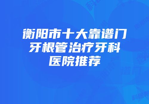 衡阳市十大靠谱门牙根管治疗牙科医院推荐