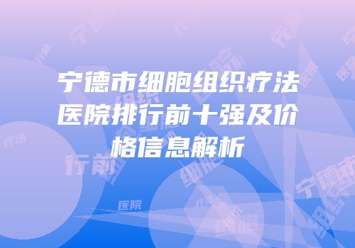 宁德市细胞组织疗法医院排行前十强及价格信息解析
