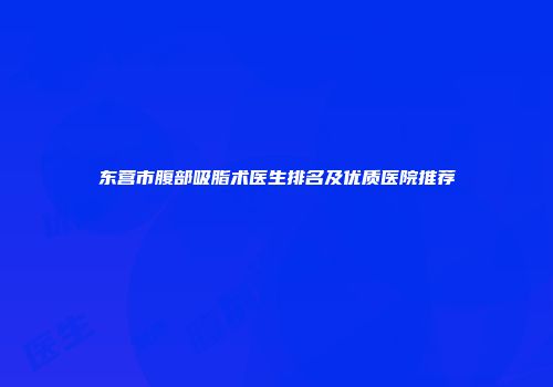 东营市腹部吸脂术医生排名及优质医院推荐
