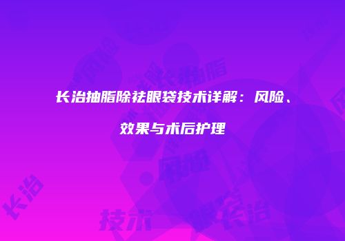 长治抽脂除祛眼袋技术详解：风险、效果与术后护理