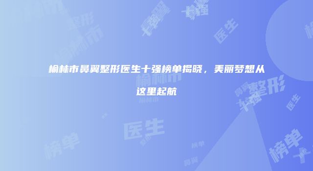 榆林市鼻翼整形医生十强榜单揭晓，美丽梦想从这里起航