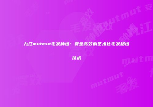 九江mutmut毛发种植：安全高效的艺术化毛发移植技术