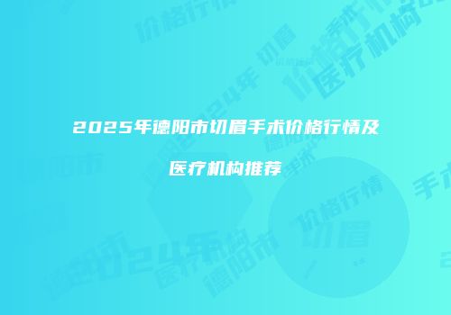 2025年德阳市切眉手术价格行情及医疗机构推荐