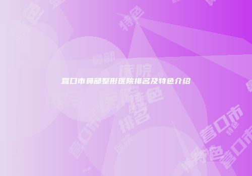 营口市鼻部整形医院排名及特色介绍