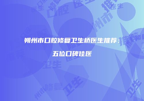朔州市口腔修复卫生桥医生推荐：五位口碑佳医