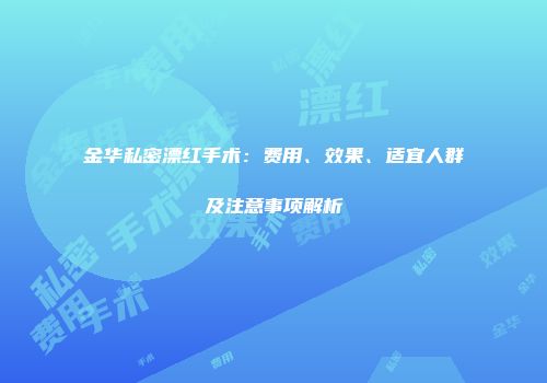 金华私密漂红手术：费用、效果、适宜人群及注意事项解析