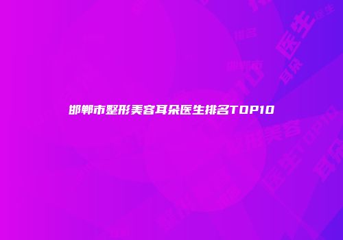 邯郸市整形美容耳朵医生排名TOP10