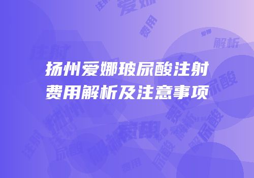 扬州爱娜玻尿酸注射费用解析及注意事项
