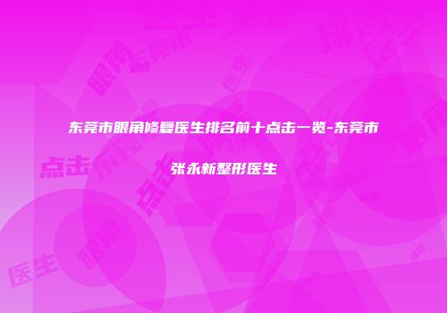 东莞市眼角修复医生排名前十点击一览-东莞市张永新整形医生