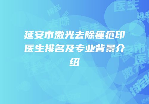 延安市激光去除痤疮印医生排名及专业背景介绍
