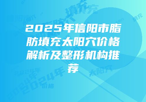 2025年信阳市脂肪填充太阳穴价格解析及整形机构推荐