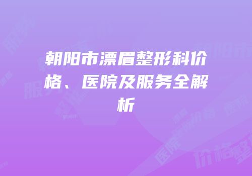 朝阳市漂眉整形科价格、医院及服务全解析