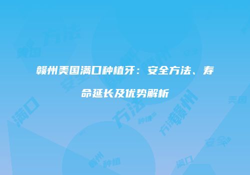 赣州美国满口种植牙：安全方法、寿命延长及优势解析