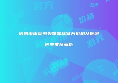 信阳市面部激光祛黑痣官方价格及医院医生推荐解析