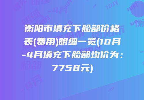 衡阳市填充下脸部价格表(费用)明细一览(10月-4月填充下脸部均价为：7758元)