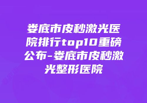 娄底市皮秒激光医院排行top10重磅公布-娄底市皮秒激光整形医院