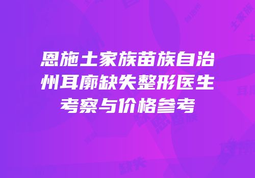 恩施土家族苗族自治州耳廓缺失整形医生考察与价格参考