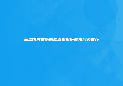 菏泽市自体脂肪隆胸整形医院排名及推荐