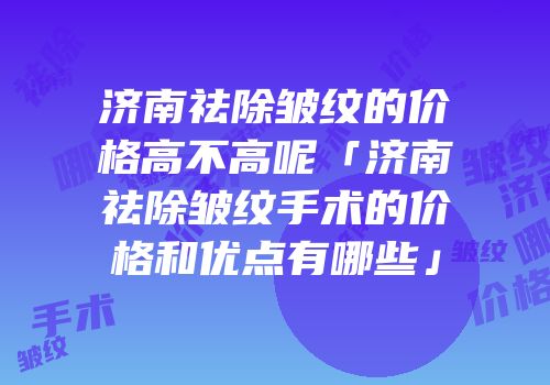 济南祛除皱纹的价格高不高呢「济南祛除皱纹手术的价格和优点有哪些」