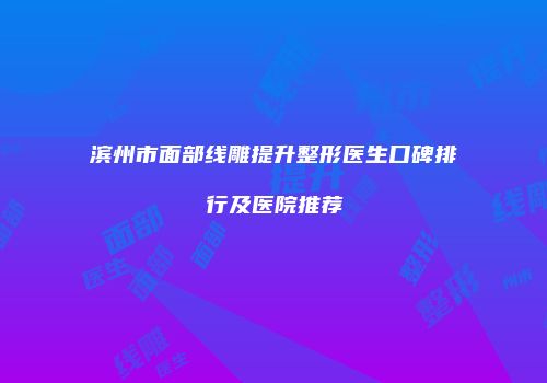 滨州市面部线雕提升整形医生口碑排行及医院推荐