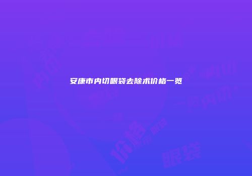 安康市内切眼袋去除术价格一览