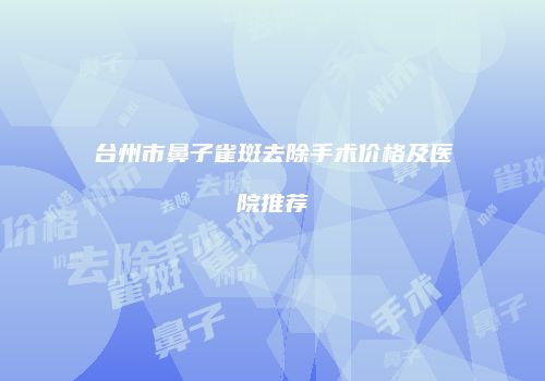 台州市鼻子雀斑去除手术价格及医院推荐