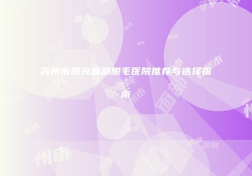 苏州市激光面部脱毛医院推荐与选择指南